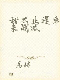 甜不止迟车浴室未删减