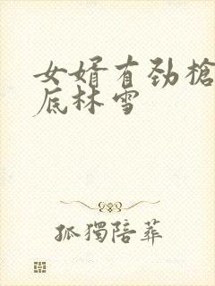 女婿有劲枪枪到底林雪