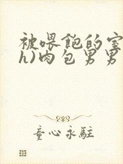 被喂饱的室友(h)肉包男男