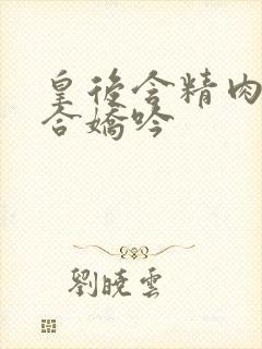 皇后含精肉臀迎合娇吟