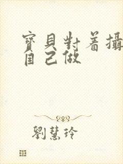 宝贝对着摄像头自己做