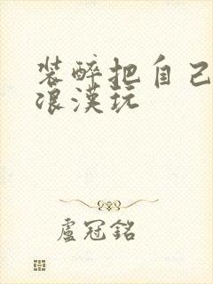 装醉把自己给流浪汉玩