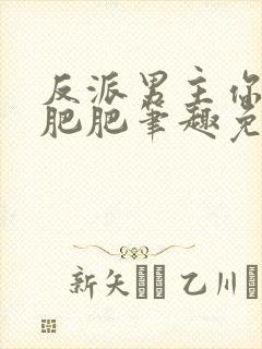 反派男主你好坏肥肥笔趣免费下载