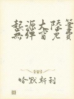 起源大陆笔趣阁无弹窗免费阅读