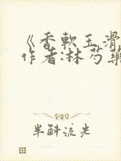 《香软玉滑》 作者:林芍药