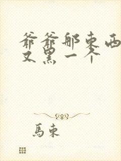 爷爷那东西又大又黑一个