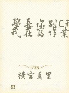 学长你别C我了我在写作业