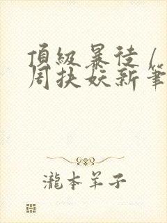 顶级暴徒 / 周扶妖新笔趣阁全文