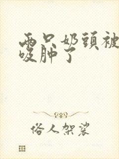 两只奶头被老头吸肿了