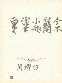 白洁小说全文免费笔趣阁不知所措