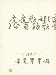 夜夜欢好(高h)公翁的欢爱h