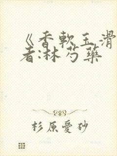 《香软玉滑》作者:林芍药