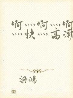 啊灬啊灬啊灬啊灬快灬高潮