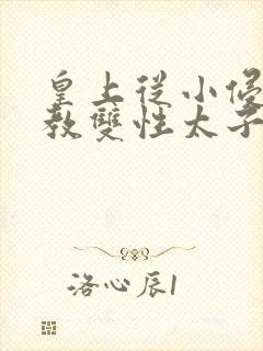 皇上从小侵犯调教双性太子小说