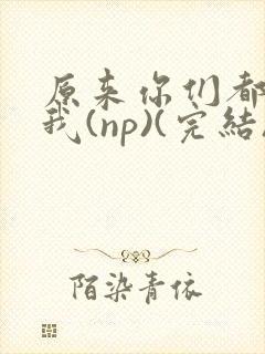 原来你们都想上我(np)(完结)