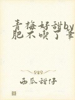 青梅好甜by减肥不吃了笔趣阁