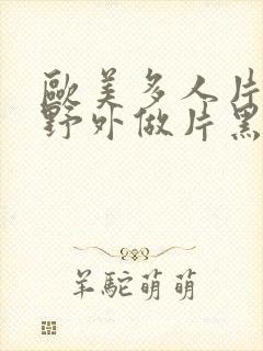 欧美多人片高潮野外做片黑人