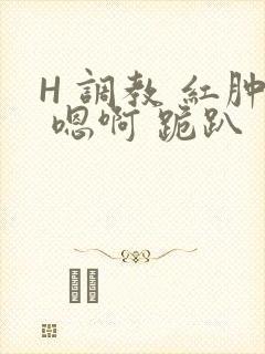 H 调教 红肿 嗯啊 跪趴
