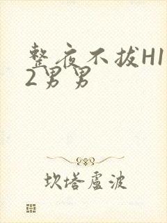 整夜不拔H1V2男男