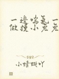 一边喘气一边叫做摸小兔兔作