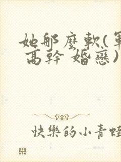 她那么软(军婚 高干 婚恋)完结