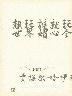 想玩谁就玩谁的世界媚心全文阅读