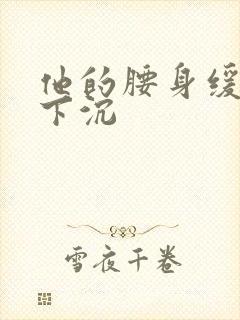 他的腰身缓慢的下沉