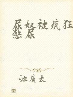 尿奴被疯狂灌水憋尿