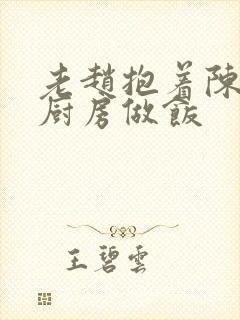 老赵抱着陈婷在厨房做饭