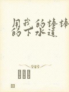 用我的棒棒通你的下水道