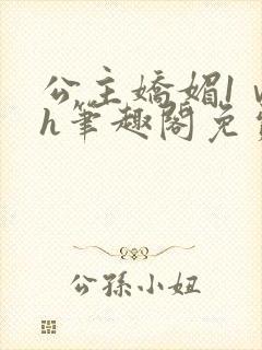 公主娇媚1ⅴ1h笔趣阁免费阅读