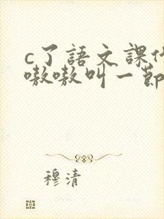 c了语文课代表嗷嗷叫一节课文