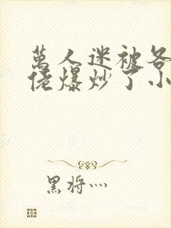 万人迷被各路大佬爆炒了小说