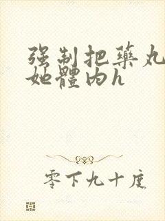 强制把药丸推进她体内h