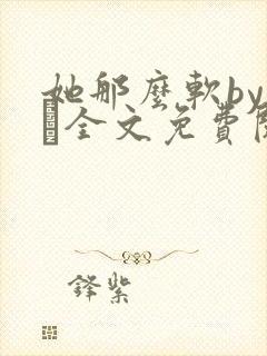 她那么软by今婳全文免费阅读