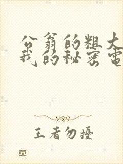 公翁的粗大放进我的秘密电影