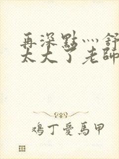 再深点灬舒服灬太大了老师