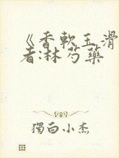 《香软玉滑》作者:林芍药