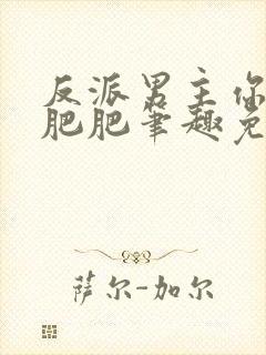 反派男主你好坏肥肥笔趣免费下载