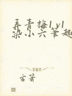 弄青梅1 v1染小六笔趣阁