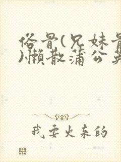 俗骨(兄妹骨科)懒散蒲公英结局