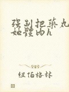 强制把药丸推进她体内h