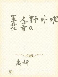 军人野外吮她的花蒂a