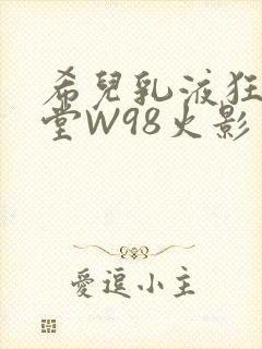 希儿乳液狂飙天堂W98火影
