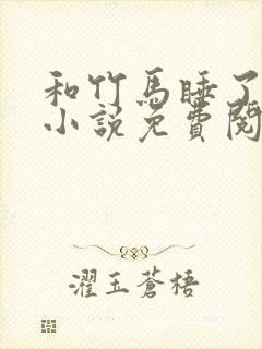 和竹马睡了以后小说免费阅读全文笔趣