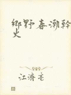 乡野春潮干柴烈火
