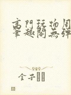 高门玩物周漫漫笔趣阁无弹窗