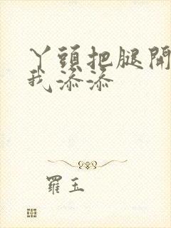 丫头把腿开大让我添添