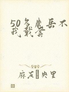 50多岁岳不让我戴套