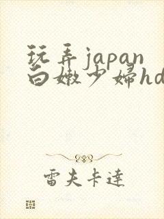 玩弄japan白嫩少妇hd小说